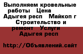 Выполняем кровельные работы › Цена ­ 350.. - Адыгея респ., Майкоп г. Строительство и ремонт » Услуги   . Адыгея респ.